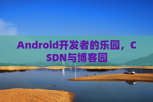 Android开发者的乐园，CSDN与博客园