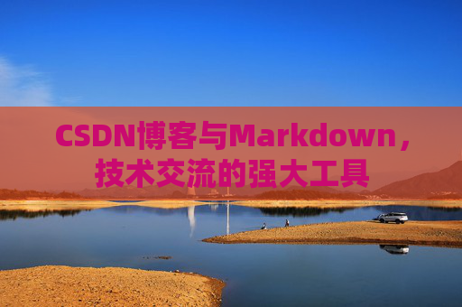 CSDN博客与Markdown，技术交流的强大工具