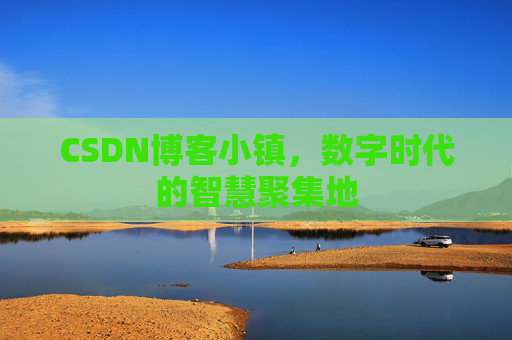 CSDN博客小镇，数字时代的智慧聚集地
